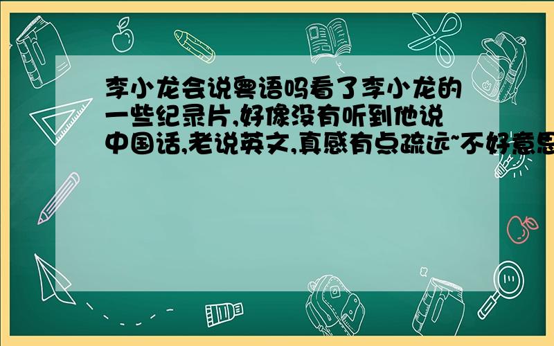 李小龙会说粤语吗看了李小龙的一些纪录片,好像没有听到他说中国话,老说英文,真感有点疏远~不好意思了各位,本人阅历较少,期待你们帮助,