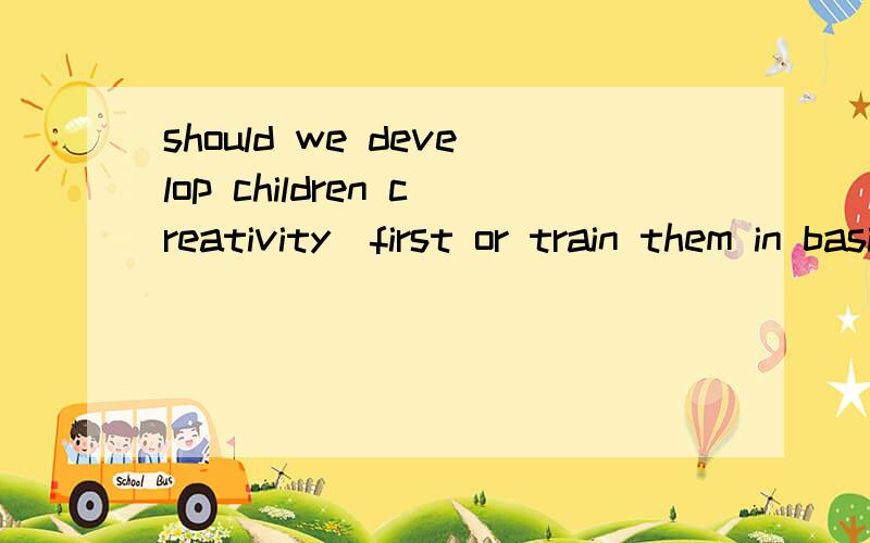 should we develop children creativity  first or train them in basic skills  first