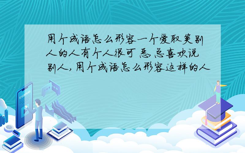 用个成语怎么形容一个爱取笑别人的人有个人很可恶,总喜欢说别人,用个成语怎么形容这样的人