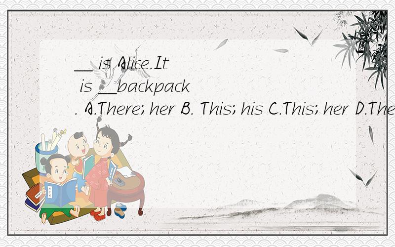 __ is Alice.It is __backpack. A.There;her B. This;his C.This;her D.There;his 选哪个?可以速度吗？谁可以回答我啊