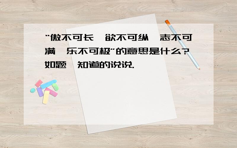 “傲不可长,欲不可纵,志不可满,乐不可极”的意思是什么?如题,知道的说说.