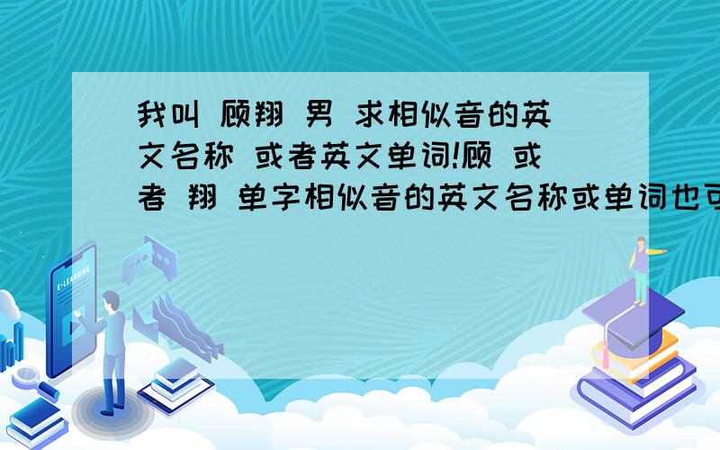 我叫 顾翔 男 求相似音的英文名称 或者英文单词!顾 或者 翔 单字相似音的英文名称或单词也可以.所以“顾”不一定要局限于G 也可以是 K.举例子：我有个朋友叫樊佳伟 他经常用 free 来形容