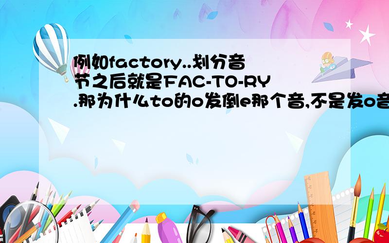 例如factory..划分音节之后就是FAC-TO-RY.那为什么to的o发倒e那个音,不是发o音呢,它不是开音节么?