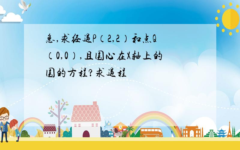 急,求经过P（2,2）和点Q（0,0）,且圆心在X轴上的圆的方程?求过程