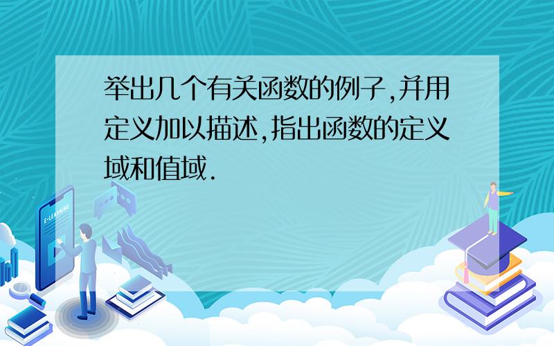 举出几个有关函数的例子,并用定义加以描述,指出函数的定义域和值域.