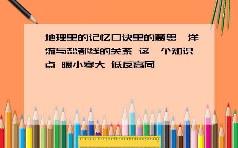 地理里的记忆口诀里的意思,洋流与盐都线的关系 这一个知识点 暖小寒大 低反高同