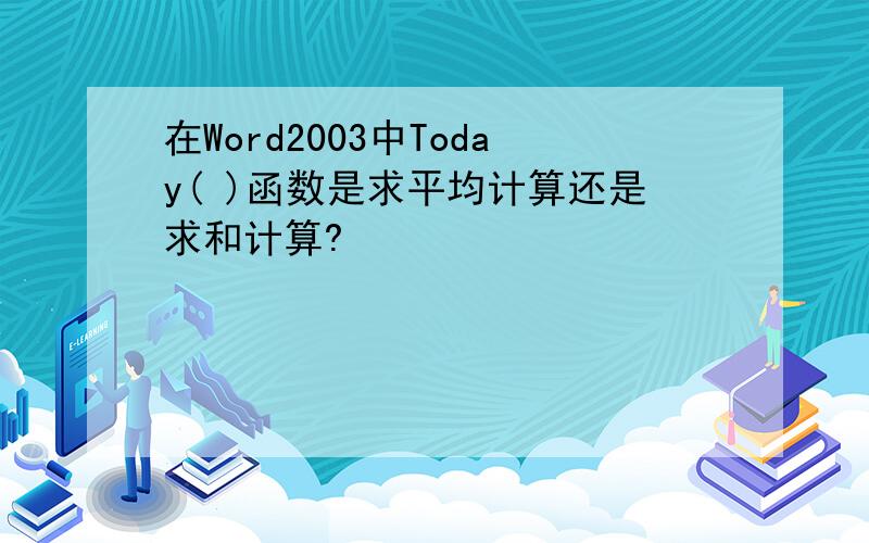 在Word2003中Today( )函数是求平均计算还是求和计算?