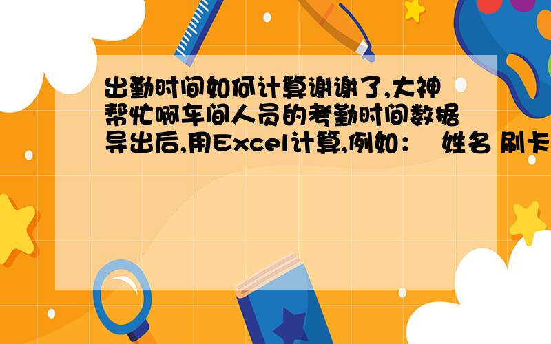 出勤时间如何计算谢谢了,大神帮忙啊车间人员的考勤时间数据导出后,用Excel计算,例如：  姓名 刷卡日期 刷卡时间 上下班标志 出勤时间总数 123 2010-07-25 05:37 上班 12:03 123 2010-07-25 17:40 下班 12