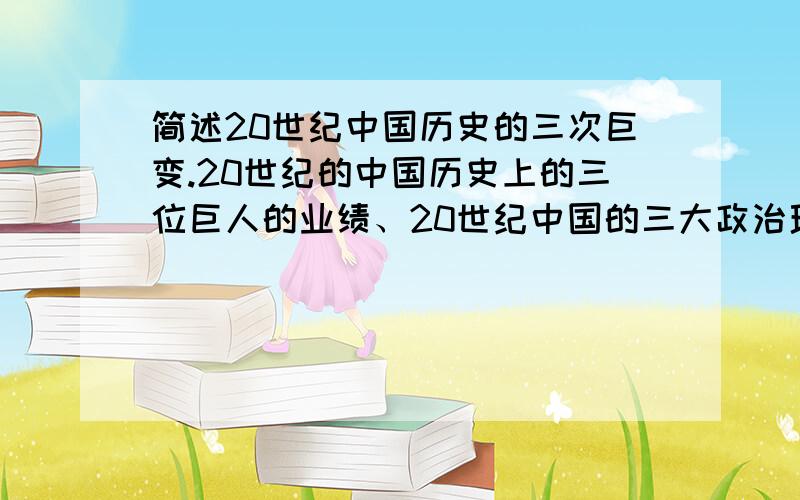 简述20世纪中国历史的三次巨变.20世纪的中国历史上的三位巨人的业绩、20世纪中国的三大政治理论成果形成过程及主要内容.这三者之间是什么关系?试简要加以阐述.