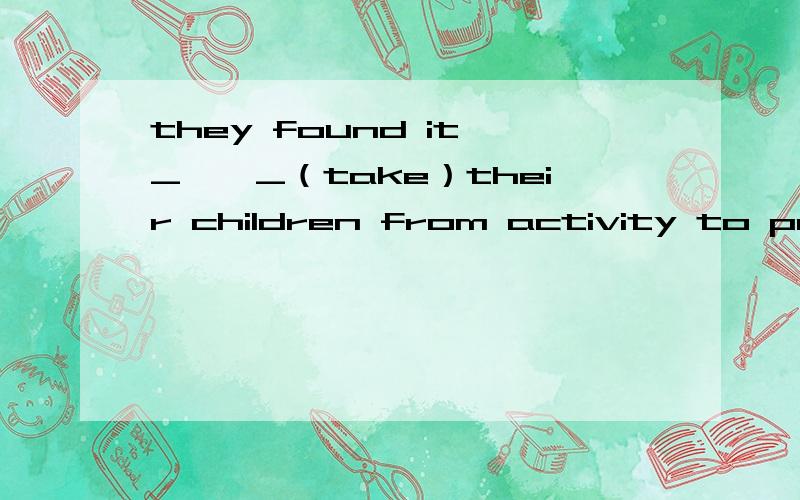 they found it _……_（take）their children from activity to prepare for their future.take用什么形式