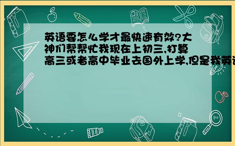 英语要怎么学才最快速有效?大神们帮帮忙我现在上初三,打算高三或者高中毕业去国外上学,但是我英语很差,现在很多的单词都不会读,有什么办法可以在两年内让我英语好?