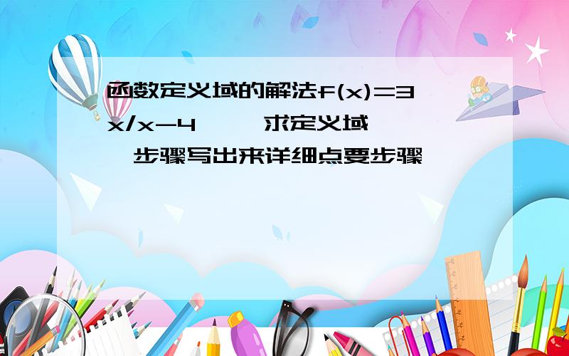 函数定义域的解法f(x)=3x/x-4     求定义域,步骤写出来详细点要步骤