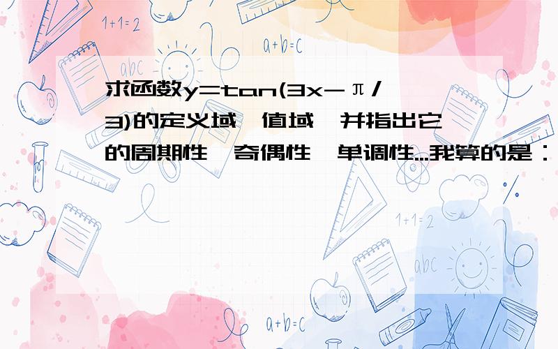 求函数y=tan(3x-π/3)的定义域、值域、并指出它的周期性、奇偶性、单调性...我算的是：定义域(x