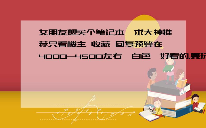 女朋友想买个笔记本,求大神推荐只看楼主 收藏 回复预算在4000-4500左右,白色,好看的.要玩网游~不要SONY和HP,优先考虑DELL