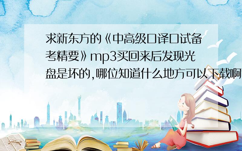 求新东方的《中高级口译口试备考精要》mp3买回来后发现光盘是坏的,哪位知道什么地方可以下载啊?或者直接传给我也可以,