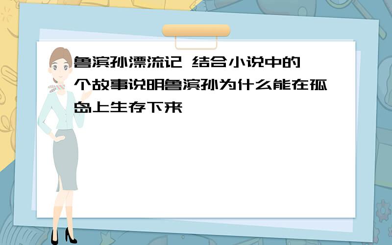 鲁滨孙漂流记 结合小说中的一个故事说明鲁滨孙为什么能在孤岛上生存下来