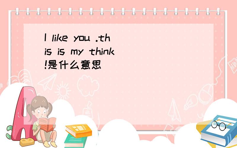 I like you .this is my think!是什么意思