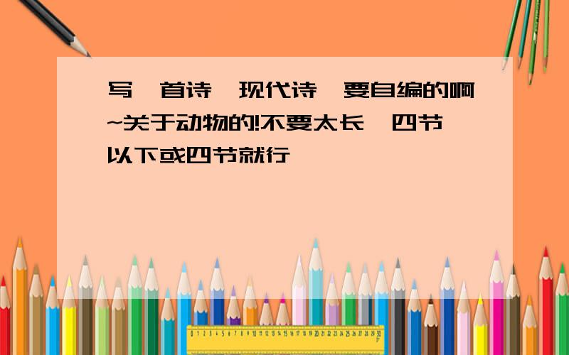 写一首诗【现代诗】要自编的啊~关于动物的!不要太长,四节以下或四节就行,