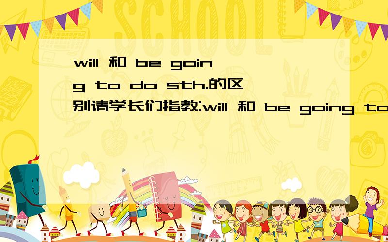 will 和 be going to do sth.的区别请学长们指教:will 和 be going to do sth.还有 will 和 shall 的区别.