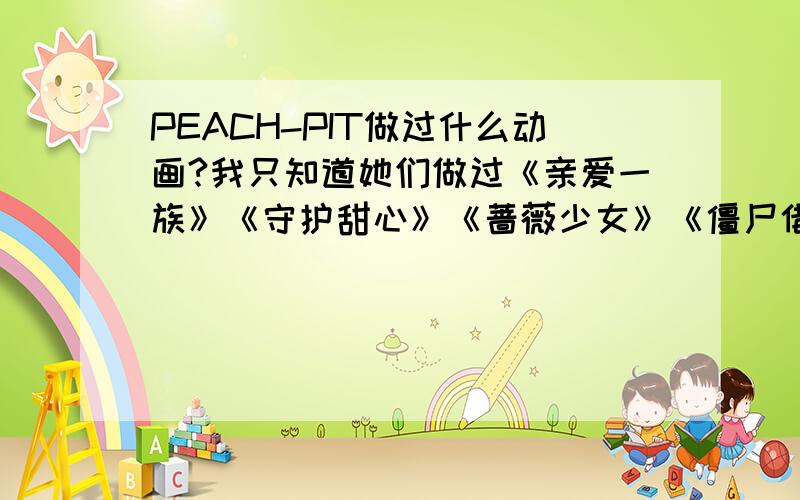 PEACH-PIT做过什么动画?我只知道她们做过《亲爱一族》《守护甜心》《蔷薇少女》《僵尸借贷》还做过什么动画吗?好看吗?还是...没做了?那位告诉下啊?