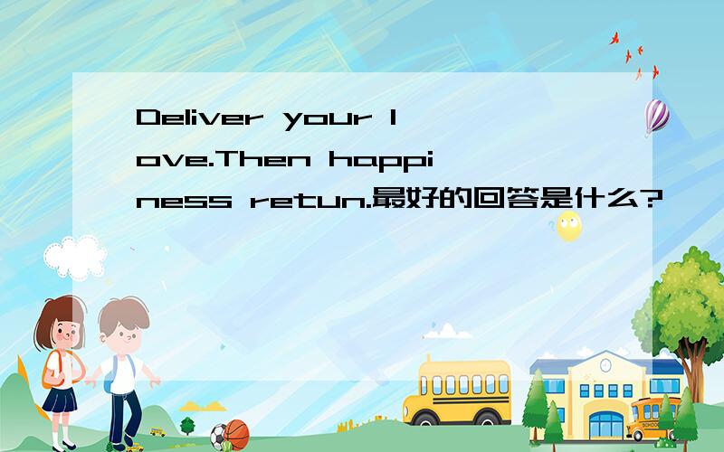 Deliver your love.Then happiness retun.最好的回答是什么?