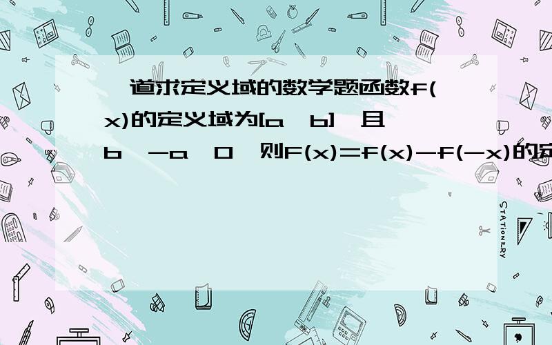 一道求定义域的数学题函数f(x)的定义域为[a,b],且b>-a>O,则F(x)=f(x)-f(-x)的定义域是_________函数f(x)的定义域为[a,b],且b>-a>0,则F(x)=f(x)-f(-x)的定义域是_________