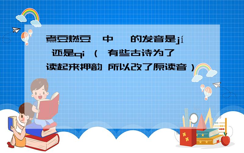 煮豆燃豆萁中 萁的发音是jí 还是qi （ 有些古诗为了读起来押韵 所以改了原读音）