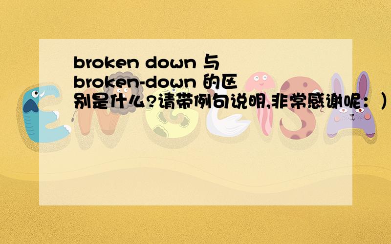 broken down 与 broken-down 的区别是什么?请带例句说明,非常感谢呢：）