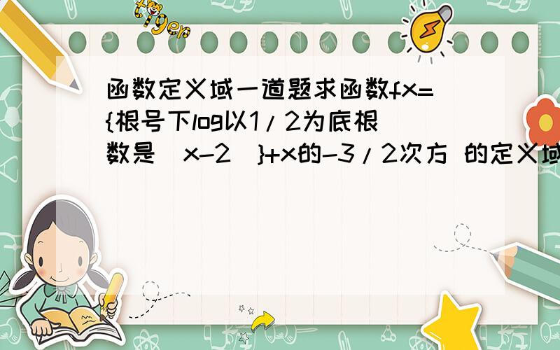 函数定义域一道题求函数fx={根号下log以1/2为底根数是(x-2)}+x的-3/2次方 的定义域