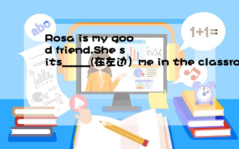 Rosa is my good friend.She sits_____(在左边）me in the classroom.