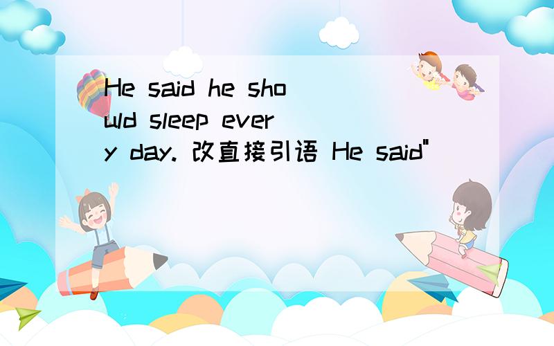 He said he should sleep every day. 改直接引语 He said