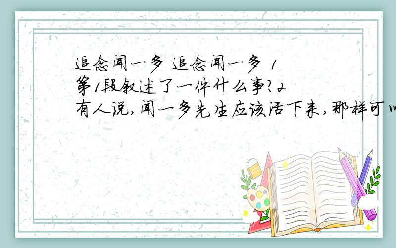 追念闻一多 追念闻一多 1 第1段叙述了一件什么事?2 有人说,闻一多先生应该活下来,那样可以写更多的诗,鼓舞更多的人参加革命.闻一多先生自己是怎样 想的?3闻一多说∶“拜伦最完美、最伟