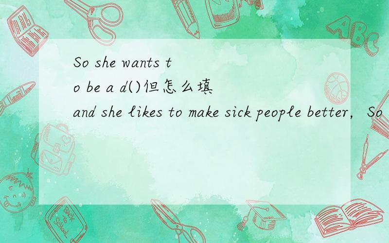 So she wants to be a d()但怎么填and she likes to make sick people better，So she wants to be a d()