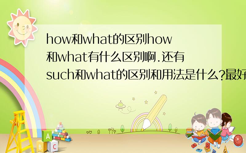 how和what的区别how和what有什么区别啊.还有such和what的区别和用法是什么?最好有具体对比的例子!