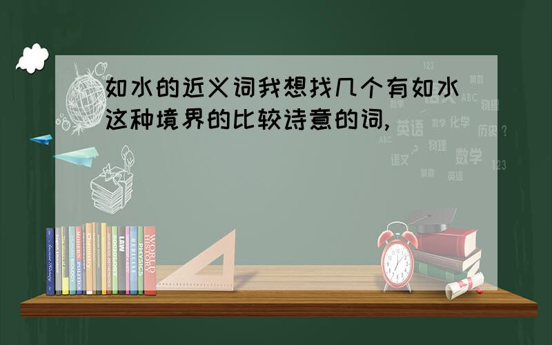 如水的近义词我想找几个有如水这种境界的比较诗意的词,