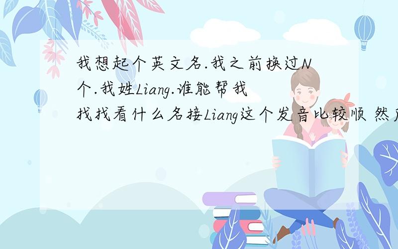 我想起个英文名.我之前换过N个.我姓Liang.谁能帮我找找看什么名接Liang这个发音比较顺 然后又特别的.又不会在俚语里有不好的意思的.寓意什么的有没有都ok.反正英文名对我们就是个符号.我