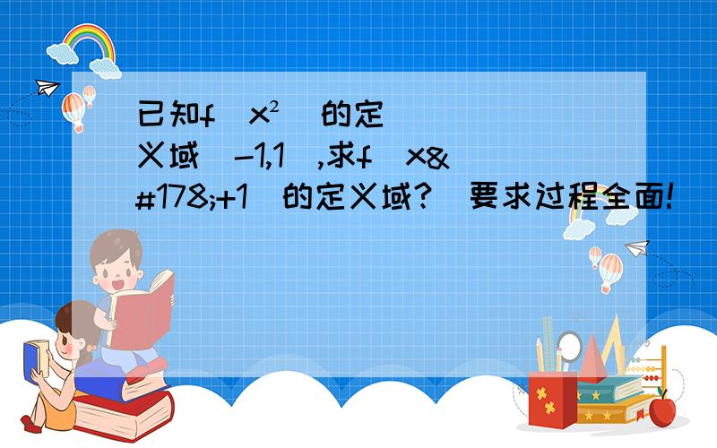 已知f(x²）的定义域[-1,1],求f(x²+1）的定义域?  要求过程全面!