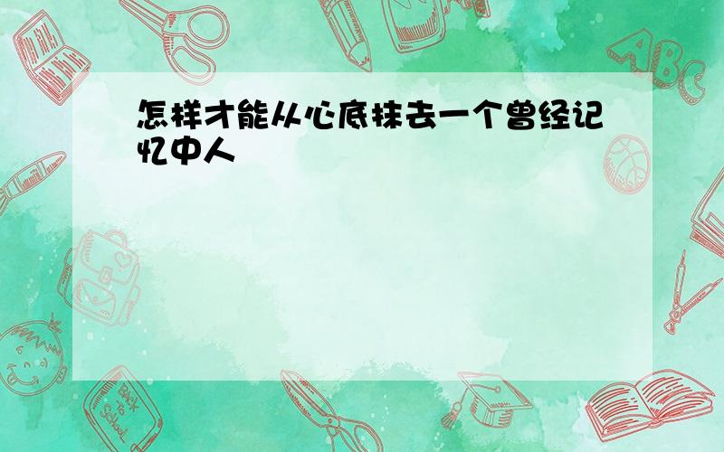 怎样才能从心底抹去一个曾经记忆中人