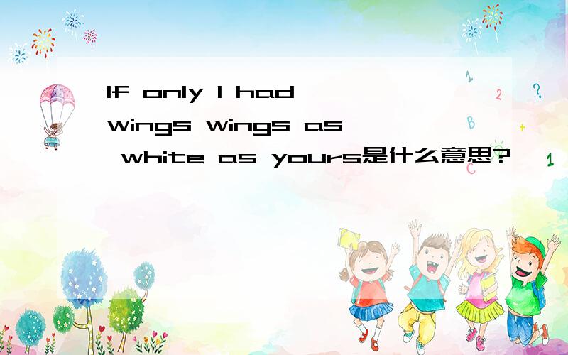 If only I had wings wings as white as yours是什么意思?