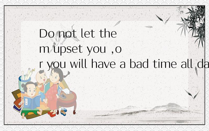 Do not let them upset you ,or you will have a bad time all day的同义句