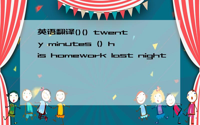 英语翻译()() twenty minutes () his homework last night