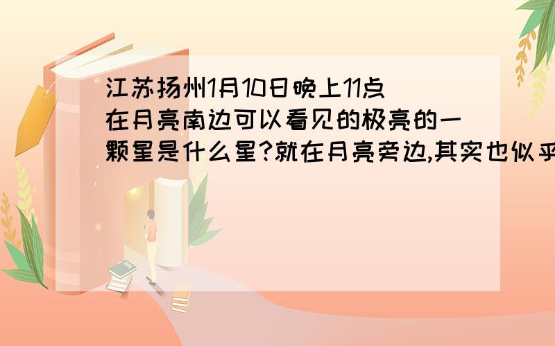 江苏扬州1月10日晚上11点在月亮南边可以看见的极亮的一颗星是什么星?就在月亮旁边,其实也似乎是经常看到,感觉亮度可以和月亮有的一拼了,与月亮靠的很近.