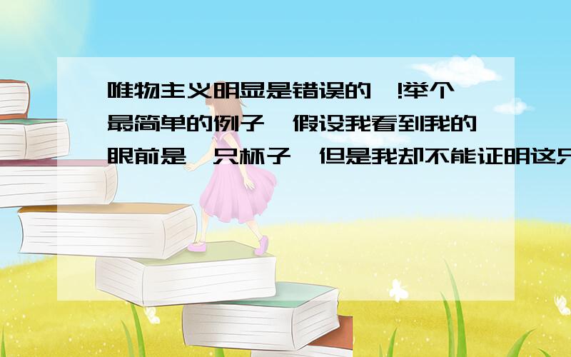 唯物主义明显是错误的嘛!举个最简单的例子,假设我看到我的眼前是一只杯子,但是我却不能证明这只杯子是客观存在的,因为即使这只杯子的确客观存在,也必须被我看到了,我才知道它存在.因