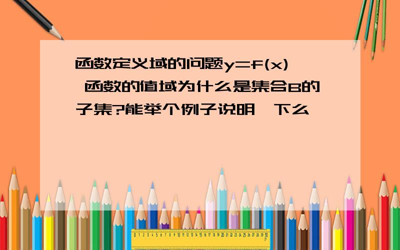 函数定义域的问题y=f(x) 函数的值域为什么是集合B的子集?能举个例子说明一下么