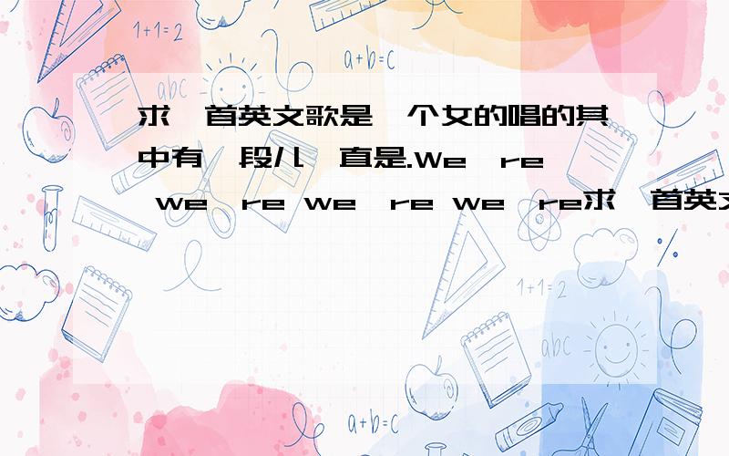 求一首英文歌是一个女的唱的其中有一段儿一直是.We're we're we're we're求一首英文歌是一个女的唱的其中有一段儿一直是.We're we're we're we're we're ( .)