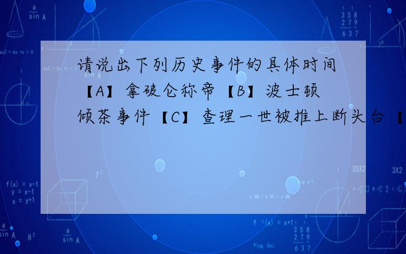 请说出下列历史事件的具体时间【A】拿破仑称帝【B】波士顿倾茶事件【C】查理一世被推上断头台【D】法兰西第一共和国成立【E】德国签署无条件投降书