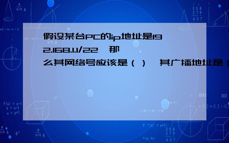 假设某台PC的ip地址是192.168.1.1/22,那么其网络号应该是（）,其广播地址是（）