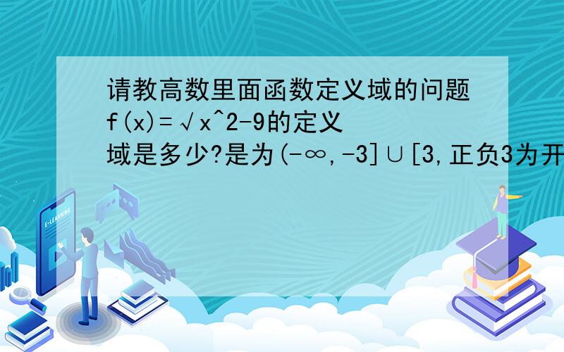 请教高数里面函数定义域的问题f(x)=√x^2-9的定义域是多少?是为(-∞,-3]∪[3,正负3为开区还是闭区?