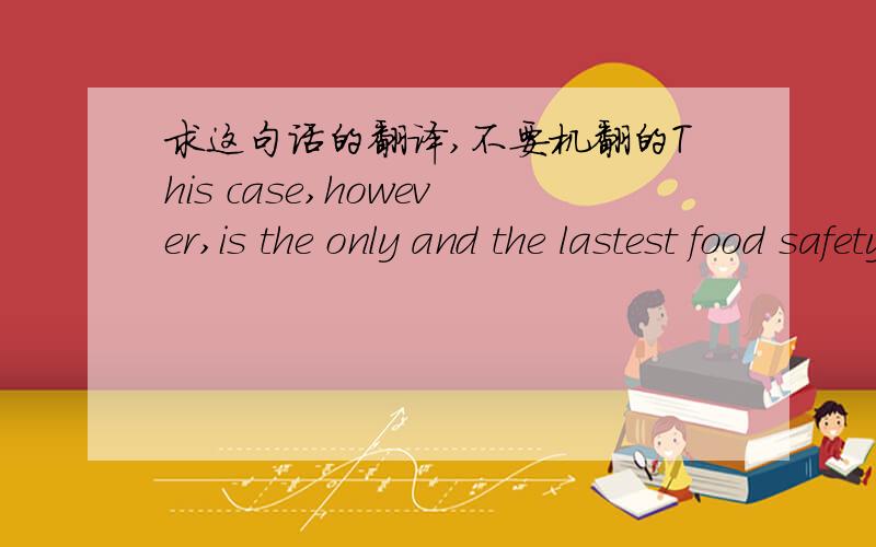 求这句话的翻译,不要机翻的This case,however,is the only and the lastest food safety problem.高分啊,急