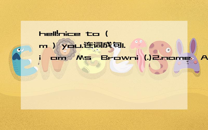 hell!nice to (m ) you.连词成句1.i,am,Ms,Browni (.)2.name,Alice,is,her(.)